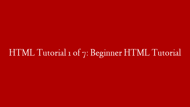 HTML Tutorial 1 of 7:  Beginner HTML Tutorial