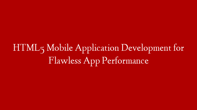 HTML5 Mobile Application Development for Flawless App Performance