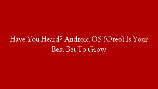 Have You Heard? Android OS (Oreo) Is Your Best Bet To Grow