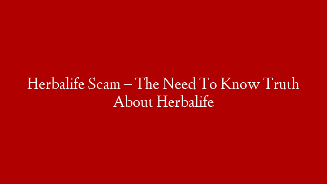 Herbalife Scam – The Need To Know Truth About Herbalife