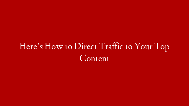 Here’s How to Direct Traffic to Your Top Content