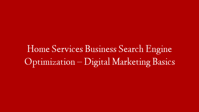 Home Services Business Search Engine Optimization – Digital Marketing Basics