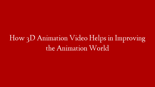 How 3D Animation Video Helps in Improving the Animation World