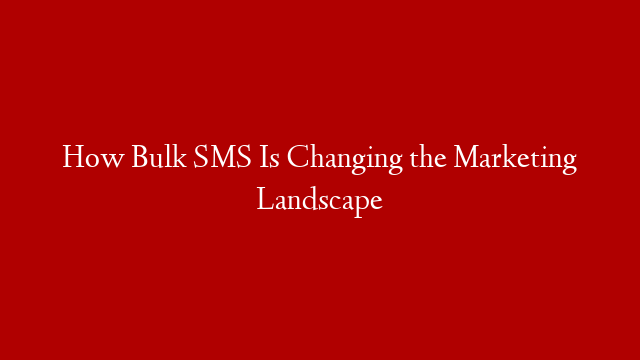 How Bulk SMS Is Changing the Marketing Landscape