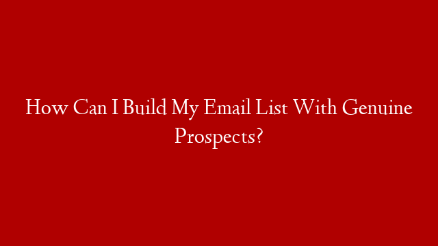 How Can I Build My Email List With Genuine Prospects?
