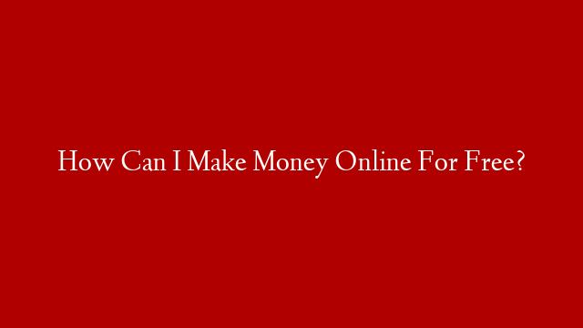 How Can I Make Money Online For Free?