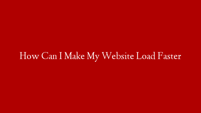 How Can I Make My Website Load Faster
