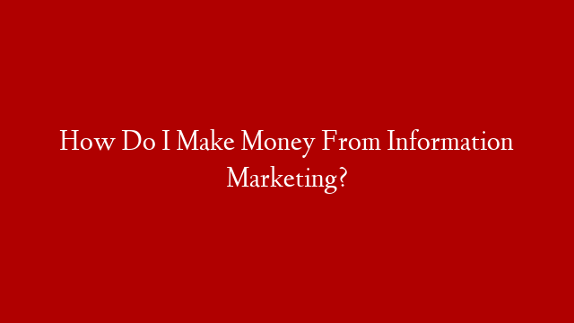 How Do I Make Money From Information Marketing?
