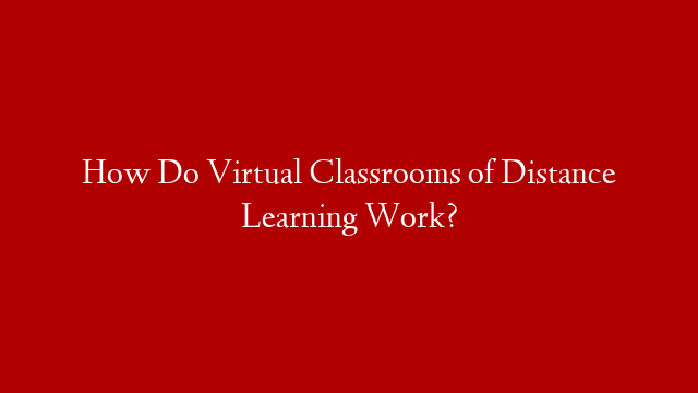 How Do Virtual Classrooms of Distance Learning Work?