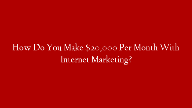 How Do You Make $20,000 Per Month With Internet Marketing?