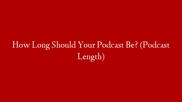 How Long Should Your Podcast Be? (Podcast Length)
