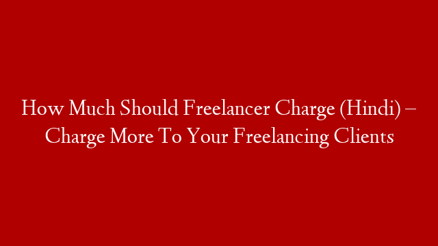 How Much Should Freelancer Charge (Hindi) – Charge More To Your Freelancing Clients