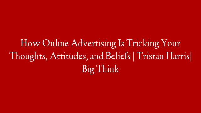 How Online Advertising Is Tricking Your Thoughts, Attitudes, and Beliefs | Tristan Harris| Big Think