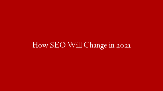 How SEO Will Change in 2021
