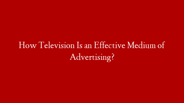 How Television Is an Effective Medium of Advertising?