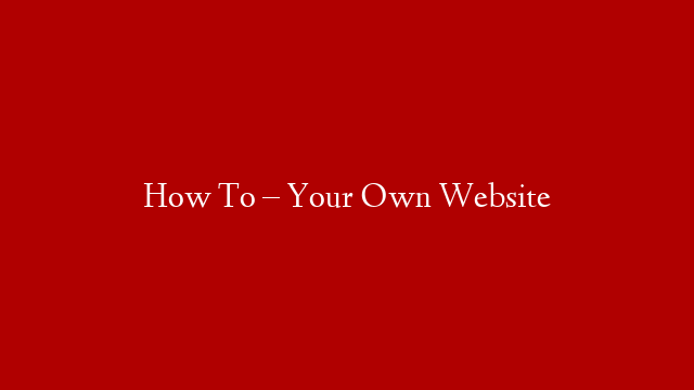 How To – Your Own Website