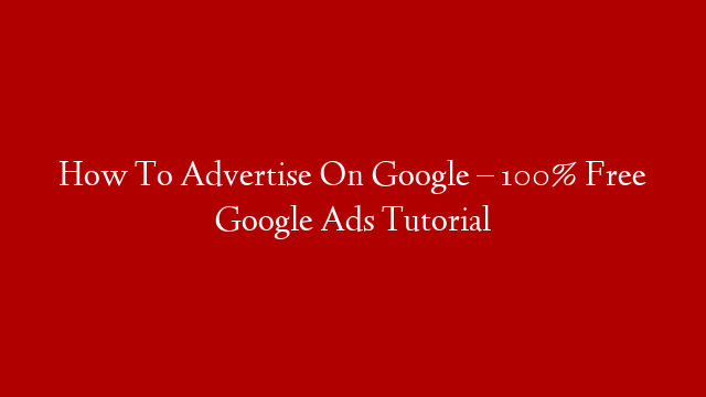 How To Advertise On Google – 100% Free Google Ads Tutorial