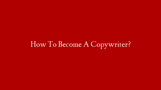 How To Become A Copywriter?