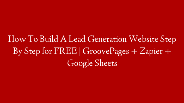 How To Build A Lead Generation Website Step By Step for FREE | GroovePages + Zapier + Google Sheets