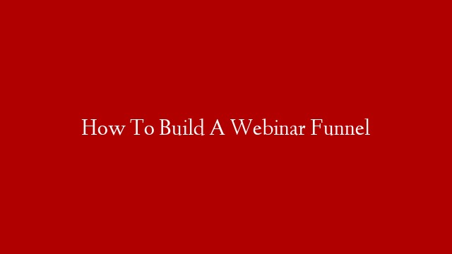 How To Build A Webinar Funnel