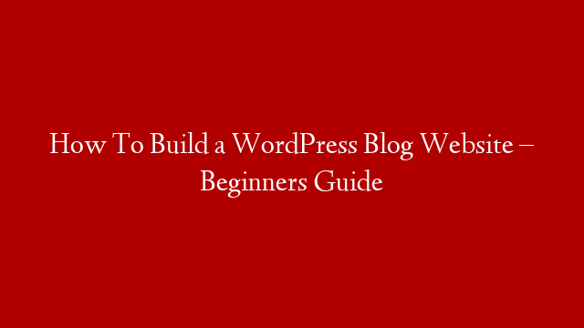 How To Build a WordPress Blog Website – Beginners Guide
