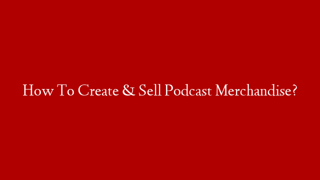 How To Create & Sell Podcast Merchandise?