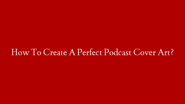 How To Create A Perfect Podcast Cover Art?
