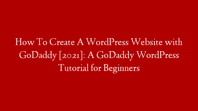 How To Create A WordPress Website with GoDaddy [2021]: A GoDaddy WordPress Tutorial for Beginners