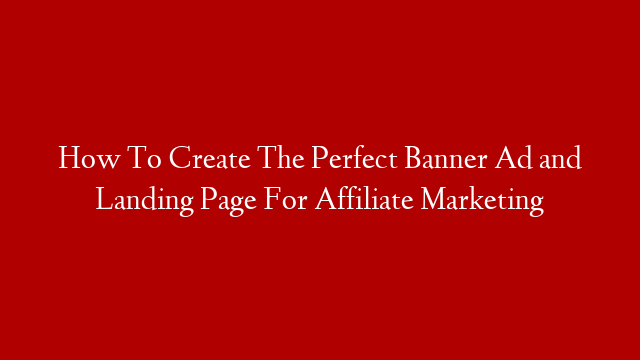 How To Create The Perfect Banner Ad and Landing Page For Affiliate Marketing