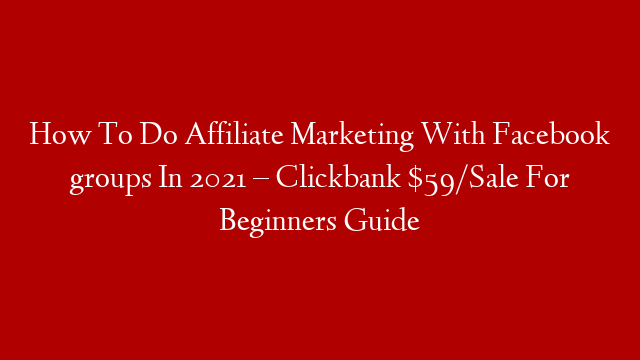 How To Do Affiliate Marketing With Facebook groups In 2021 – Clickbank $59/Sale For Beginners Guide