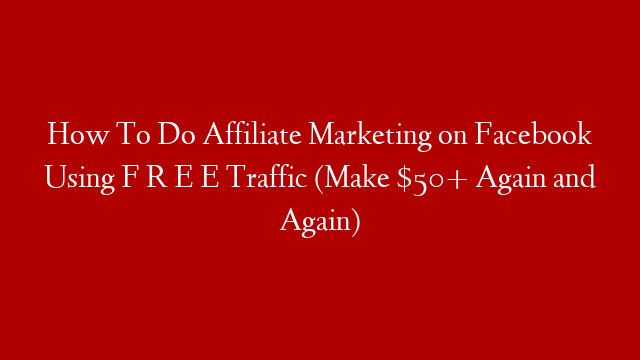 How To Do Affiliate Marketing on Facebook Using F R E E Traffic (Make $50+ Again and Again)
