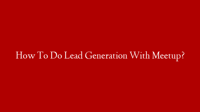How To Do Lead Generation With Meetup?