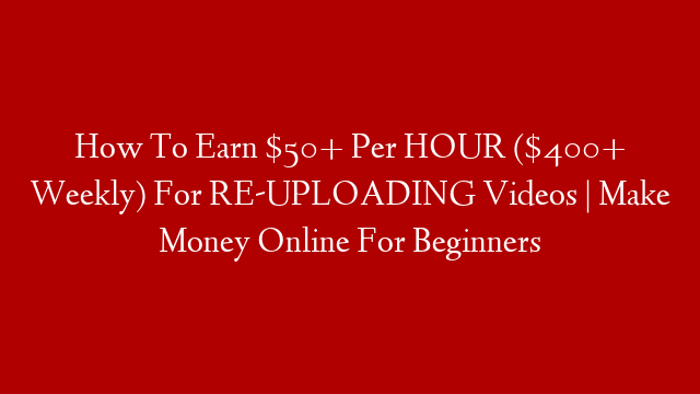 How To Earn $50+ Per HOUR ($400+ Weekly) For RE-UPLOADING Videos | Make Money Online For Beginners