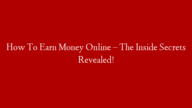 How To Earn Money Online – The Inside Secrets Revealed!