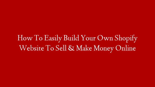 How To Easily Build Your Own Shopify Website To Sell & Make Money Online