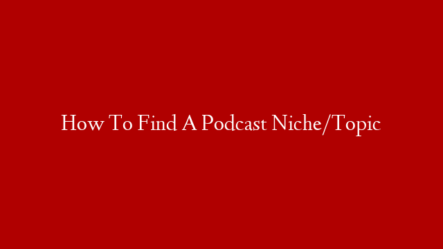 How To Find A Podcast Niche/Topic