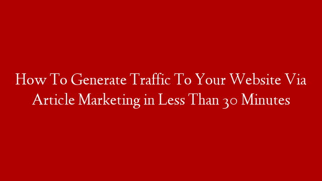 How To Generate Traffic To Your Website Via Article Marketing in Less Than 30 Minutes post thumbnail image