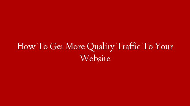 How To Get More Quality Traffic To Your Website