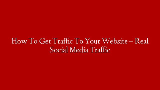 How To Get Traffic To Your Website – Real Social Media Traffic