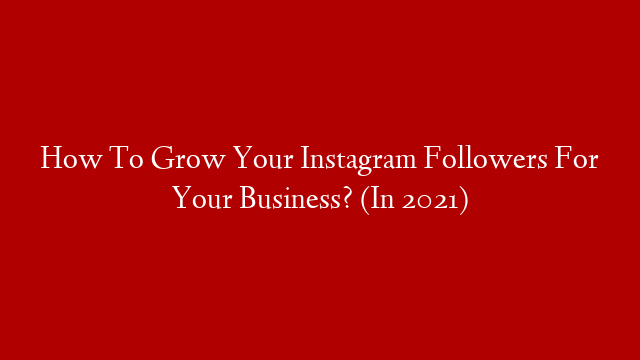 How To Grow Your Instagram Followers For Your Business? (In 2021)