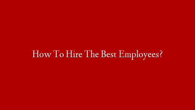 How To Hire The Best Employees?