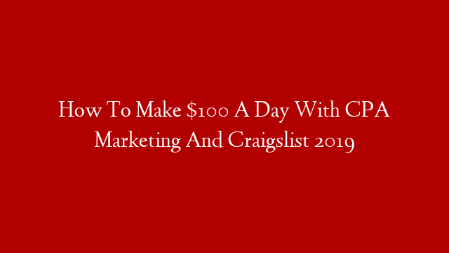 How To Make $100 A Day With CPA Marketing And Craigslist 2019