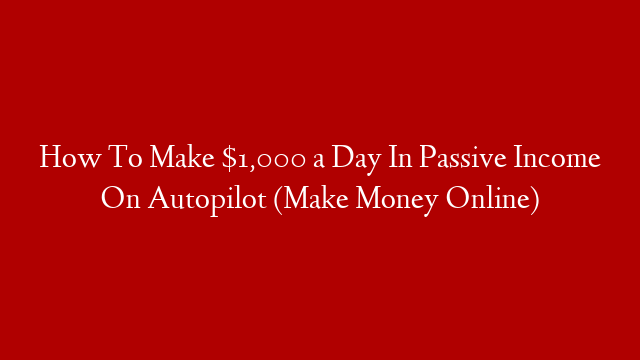 How To Make $1,000 a Day In Passive Income On Autopilot (Make Money Online)