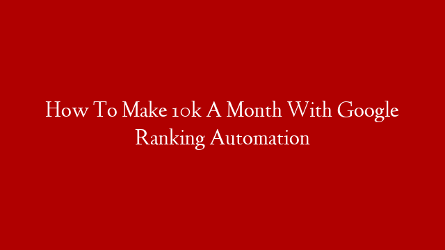 How To Make 10k A Month With Google Ranking Automation