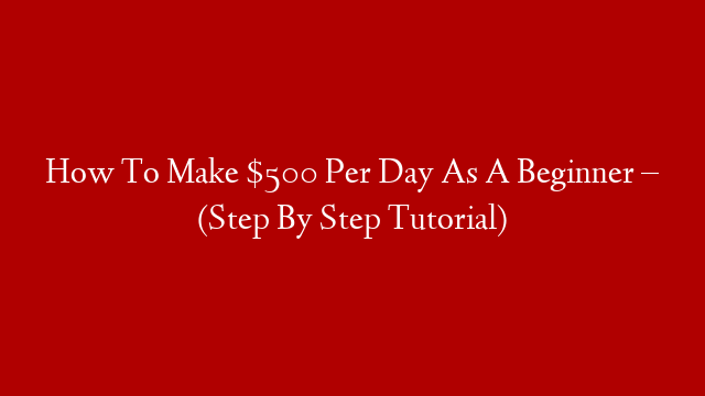 How To Make $500 Per Day As A Beginner – (Step By Step Tutorial)