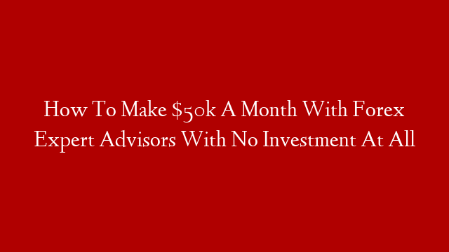 How To Make $50k A Month With Forex Expert Advisors With No Investment At All