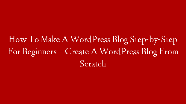 How To Make A WordPress Blog Step-by-Step For Beginners – Create A WordPress Blog From Scratch