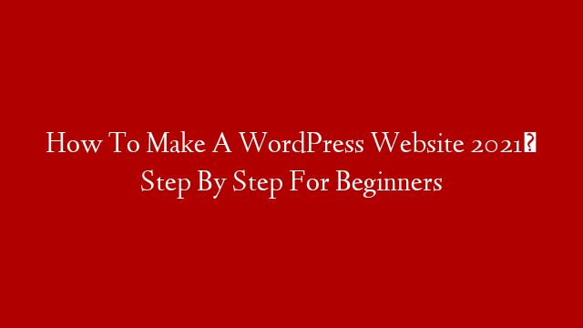 How To Make A WordPress Website 2021✅ Step By Step For Beginners post thumbnail image