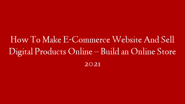 How To Make E-Commerce Website And Sell Digital Products Online – Build an Online Store 2021