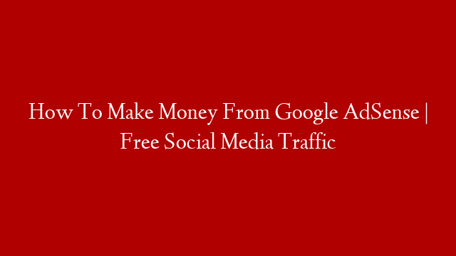 How To Make Money From Google AdSense | Free Social Media Traffic